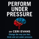 Perform Under Pressure : Change the Way You Feel, Think and Act Under Pressure - eAudiobook