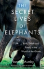 The Secret Lives of Elephants : Birth, Death and Family in the World of the Giants - eBook