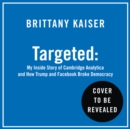 Targeted : My Inside Story of Cambridge Analytica and How Trump, Brexit and Facebook Broke Democracy - eAudiobook