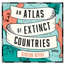 An Atlas of Extinct Countries : The Remarkable (and Occasionally Ridiculous) Stories of 48 Nations That Fell off the Map - eAudiobook