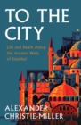 To The City : Life and Death Along the Ancient Walls of Istanbul - eBook