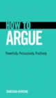 How to Argue : Powerfully, Persuasively, Positively - eBook