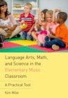 Language Arts, Math, and Science in the Elementary Music Classroom : A Practical Tool - eBook