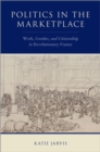 Politics in the Marketplace : Work, Gender, and Citizenship in Revolutionary France - eBook