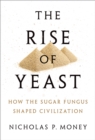 The Rise of Yeast : How the sugar fungus shaped civilisation - eBook