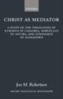 Christ as Mediator : A Study of the Theologies of Eusebius of Caesarea, Marcellus of Ancyra, and Athanasius of Alexandria - eBook