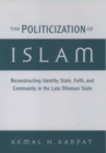 The Politicization of Islam : Reconstructing Identity, State, Faith, and Community in the Late Ottoman State - eBook