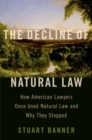 The Decline of Natural Law : How American Lawyers Once Used Natural Law and Why They Stopped - Book