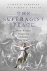 The Suffragist Peace : How Women Shape the Politics of War - Book