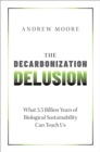 The Decarbonization Delusion : What 3.5 Billion Years of Biological Sustainability Can Teach Us - eBook