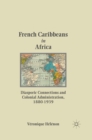 French Caribbeans in Africa : Diasporic Connections and Colonial Administration, 1880-1939 - eBook