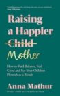 Raising A Happier Mother : How to Find Balance, Feel Good and See Your Children Flourish as a Result. - Book