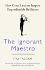 The Ignorant Maestro : How Great Leaders Inspire Unpredictable Brilliance - eBook