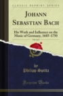 Johann Sebastian Bach : His Work and Influence on the Music of Germany, 1685-1750 - eBook