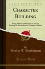 Character Building : Being Addresses Delivered on Sunday Evenings to the Students of Tuskegee Institute - eBook