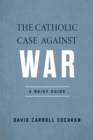 The Catholic Case against War : A Brief Guide - eBook