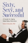 Sixty, Sexy, and Successful : A Guide for Aging Male Baby Boomers - eBook