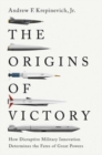 The Origins of Victory : How Disruptive Military Innovation Determines the Fates of Great Powers - Book