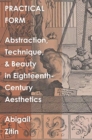 Practical Form : Abstraction, Technique, and Beauty in Eighteenth-Century Aesthetics - Book