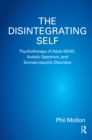 The Disintegrating Self : Psychotherapy of Adult ADHD, Autistic Spectrum, and Somato-psychic Disorders - eBook