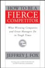 How to Be a Fierce Competitor : What Winning Companies and Great Managers Do in Tough Times - eBook