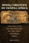 Being Christian in Vandal Africa : The Politics of Orthodoxy in the Post-Imperial West - Book