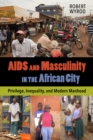 AIDS and Masculinity in the African City : Privilege, Inequality, and Modern Manhood - eBook