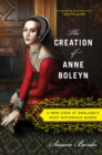 The Creation of Anne Boleyn : A New Look at England's Most Notorious Queen - eBook