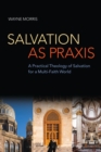 Salvation as Praxis : A Practical Theology of Salvation for a Multi-Faith World - eBook