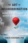 The Art Of Insubordination : How to Dissent and Defy Effectively - Book
