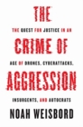 The Crime of Aggression : The Quest for Justice in an Age of Drones, Cyberattacks, Insurgents, and Autocrats - Book