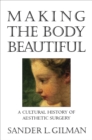 Making the Body Beautiful : A Cultural History of Aesthetic Surgery - eBook