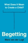 Begetting : What Does It Mean to Create a Child? - Book