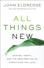 All Things New : Heaven, Earth, and the Restoration of Everything You Love - eBook