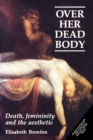 Over Her Dead Body : Death, Femininity and the Aesthetic - Book