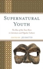 Supernatural Youth : The Rise of the Teen Hero in Literature and Popular Culture - eBook