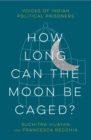 How Long Can the Moon Be Caged? : Voices of Indian Political Prisoners - eBook