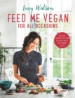 Feed Me Vegan: For All Occasions : From quick and easy meals to stunning feasts, the new cookbook from bestselling vegan author Lucy Watson - eBook