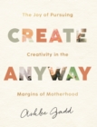 Create Anyway - The Joy of Pursuing Creativity in the Margins of Motherhood - Book