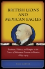 British Lions and Mexican Eagles : Business, Politics, and Empire in the Career of Weetman Pearson in Mexico, 1889-1919 - eBook