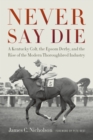 Never Say Die : A Kentucky Colt, the Epsom Derby, and the Rise of the Modern Thoroughbred Industry - eBook