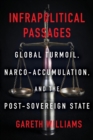 Infrapolitical Passages : Global Turmoil, Narco-Accumulation, and the Post-Sovereign State - Book