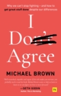 I Don't Agree : Why we can't stop fighting - and how to get great stuff done despite our differences - Book