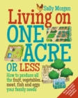 Living on One Acre or Less : How to produce all the fruit, veg, meat, fish and eggs your family needs - Book
