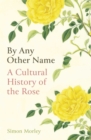 By Any Other Name : A Cultural History of the Rose - eBook