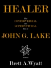 Healer: The Controversial and Supernatural Life of John G. Lake Book 1. 1912-1923 - eBook
