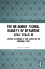 The Religious Figural Imagery of Byzantine Lead Seals II : Studies on Images of the Saints and on Personal Piety - eBook