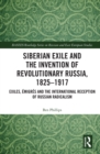 Siberian Exile and the Invention of Revolutionary Russia, 1825-1917 : Exiles, Emigres and the International Reception of Russian Radicalism - eBook