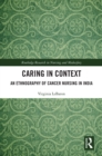 Caring in Context : An Ethnography of Cancer Nursing in India - eBook