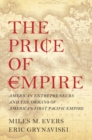 Price of Empire : American Entrepreneurs and the Origins of America's First Pacific Empire - eBook
